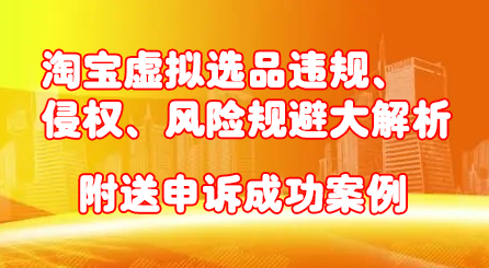 淘宝虚拟选品违规、侵权、风险规避大解析，附送申诉成功案例！-轻创网