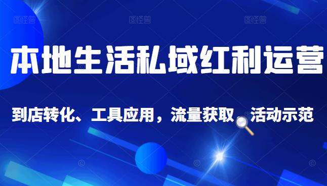 本地生活私域运营课：流量获取、工具应用，到店转化等全方位教学-轻创网