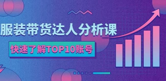 服装带货达人分析课：带你快速了解TOP10账号，玩转服装行业-轻创网