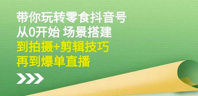 隋校长带你玩转抖音零食号：从0开始场景搭建，到拍摄 剪辑技巧，再到爆单直播-轻创网