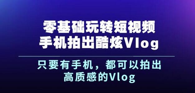 杨精坤零基础玩转短视频手机拍出酷炫Vlog，只要有手机就可以拍出高质感的Vlog-轻创网