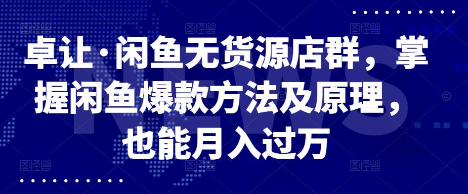 卓让·闲鱼无货源店群，掌握闲鱼爆款方法及原理，也能月入过万-轻创网