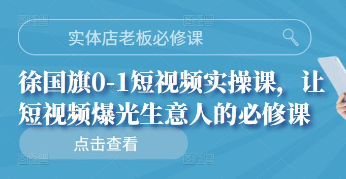 实体店老板必修课，徐国旗0-1短视频实操课，让短视频爆光生意人的必修课-轻创网