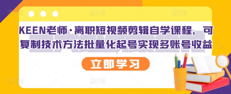 KEEN老师·离职短视频剪辑自学课程，可复制技术方法批量化起号实现多账号收益-轻创网