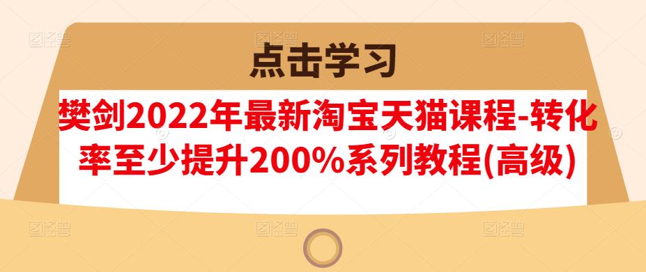 樊剑2022年最新淘宝天猫课程-转化率至少提升200%系列教程(高级)-轻创网