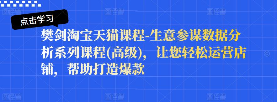 樊剑淘宝天猫课程-生意参谋数据分析系列课程(高级)，让您轻松运营店铺，帮助打造爆款-轻创网