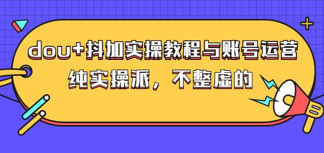 (大兵哥数据流运营)dou 抖加实操教程与账号运营：纯实操派，不整虚的-轻创网