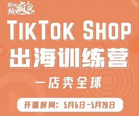 疯人院:TikTok Shop出海训练营（一店卖全球)，出海抢占全球新流量-轻创网