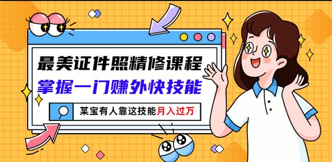 最美证件照精修课程：掌握一门赚外快技能，某宝有人靠这技能月入过万-轻创网