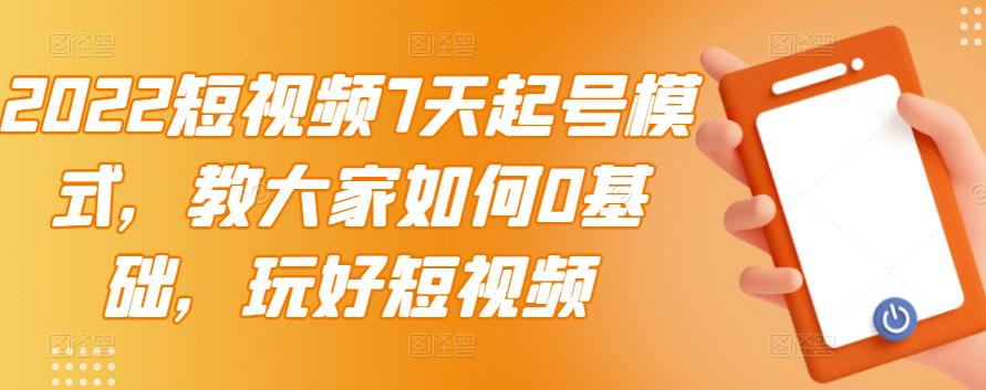 2022短视频7天起号模式，教大家如何0基础，玩好短视频-轻创网