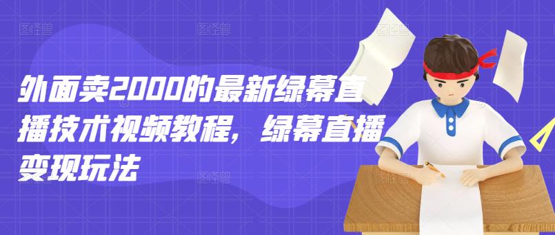 外面卖2000的最新绿幕直播技术视频教程，绿幕直播变现玩法-轻创网