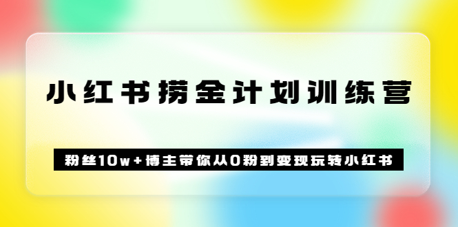 《小红书捞金计划训练营》粉丝10w 博主带你从0粉到变现玩转小红书（72节课)-轻创网