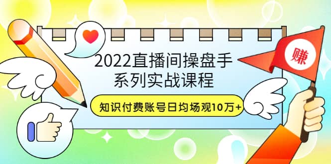 2022直播间操盘手系列实战课程：知识付费账号日均场观10万 (21节视频课)-轻创网