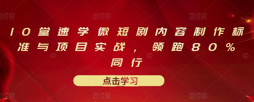 10堂速学微短剧内容制作标准与项目实战，领跑80%同行-轻创网