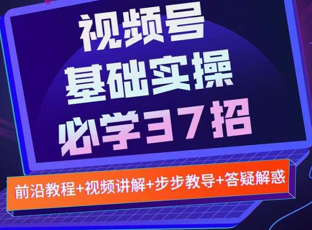 视频号实战基础必学37招，每个步骤都有具体操作流程，简单易懂好操作-轻创网