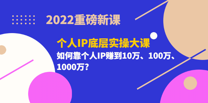 2022重磅新课《个人IP底层实操大课》如何靠个人IP赚到10万、100万、1000万-轻创网