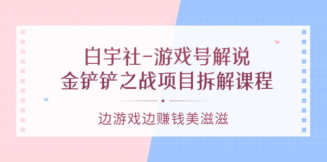 游戏号解说：金铲铲之战项目拆解课程，边游戏边赚钱美滋滋-轻创网