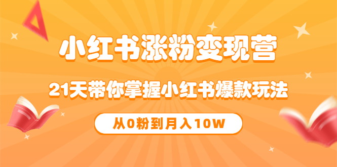 《小红书涨粉变现营》21天带你掌握小红书爆款玩法 从0粉到月入10W-轻创网