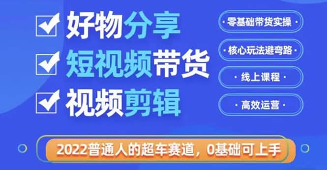 2022普通人的超车赛道「好物分享短视频带货」利用业余时间赚钱（价值398）-轻创网