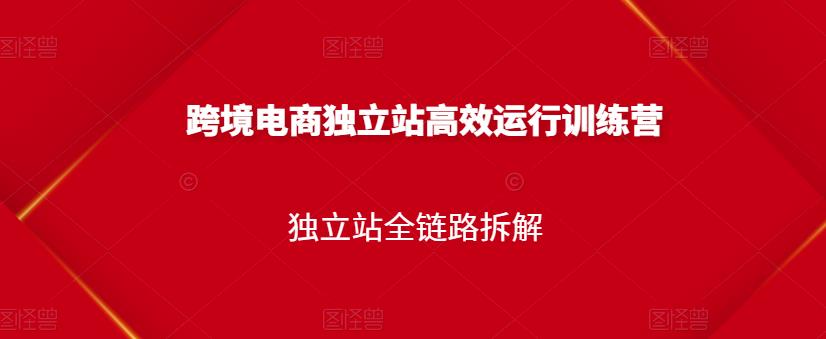 跨境电商独立站高效运行训练营，独立站全链路拆解-轻创网