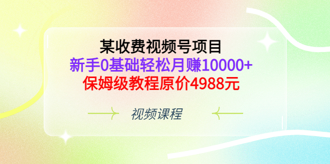 某收费视频号项目，新手0基础轻松月赚10000 ，保姆级教程原价4988元-轻创网