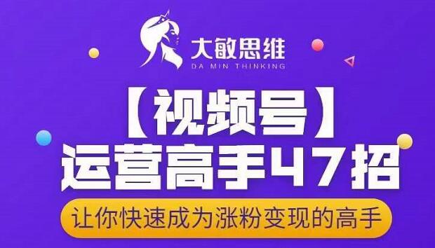 大敏思维-视频号运营高手47招，让你快速成为涨粉变现高手-轻创网