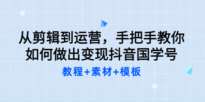 从剪辑到运营，手把手教你如何做出变现抖音国学号（教程 素材 模板-轻创网