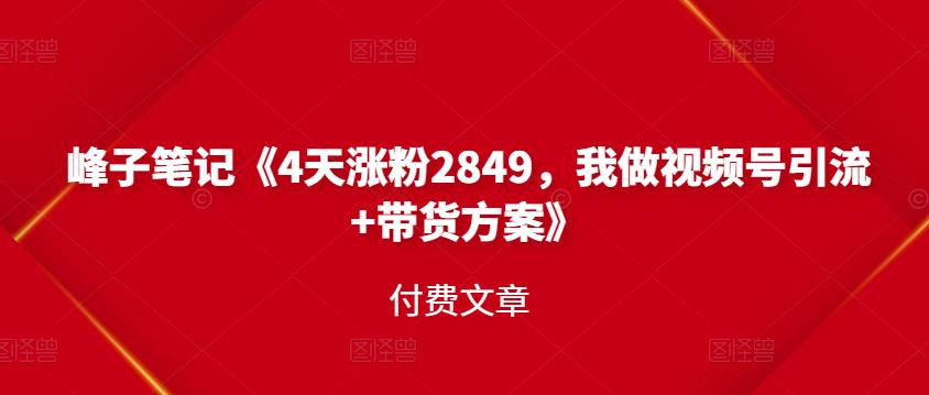 峰子笔记《4天涨粉2849，我做视频号引流 带货方案》付费文章-轻创网