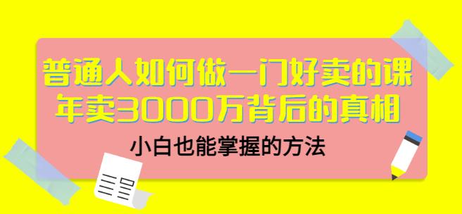 普通人如何做一门好卖的课：年卖3000万背后的真相，小白也能掌握的方法！-轻创网