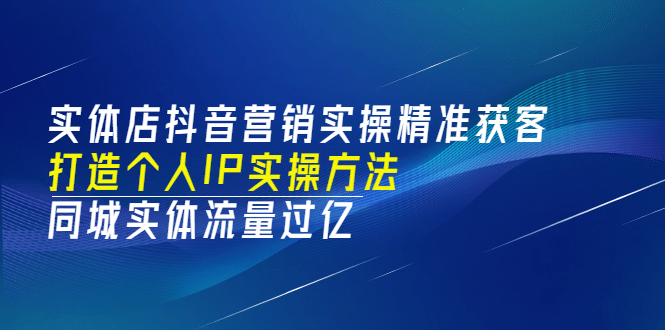 实体店抖音营销实操精准获客、打造个人IP实操方法，同城实体流量过亿(53节)-轻创网