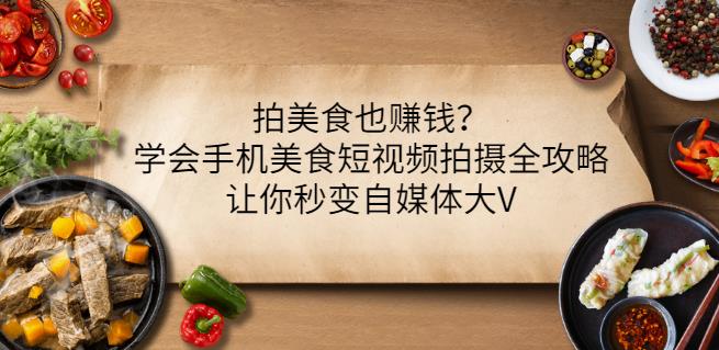 拍美食也赚钱？学会手机美食短视频拍摄全攻略，让你秒变自媒体大V-轻创网