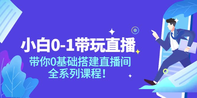 小白0-1带玩玩直播：带你0基础搭建直播间，全系列课程-轻创网