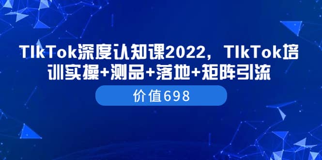 TIkTok深度认知课2022，TIkTok培训实操 测品 落地 矩阵引流（价值698）-轻创网