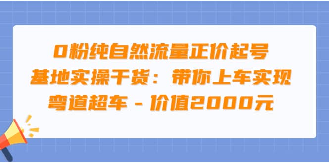 0粉纯自然流量正价起号基地实操干货：带你上车实现弯道超车 – 价值2000元-轻创网