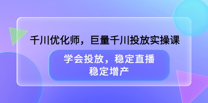 千川优化师，巨量千川投放实操课，学会投放，稳定直播，稳定增产-轻创网