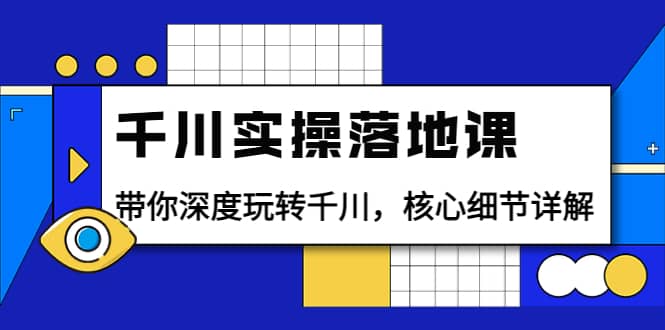 千川实操落地课：带你深度玩转千川，核心细节详解（18节课时）-轻创网