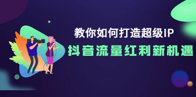 教你如何打造超级IP，抖音流量红利新机遇-轻创网