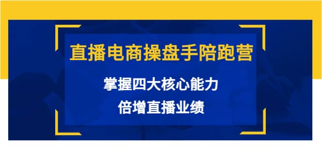 直播电商操盘手陪跑营：掌握四大核心能力，倍增直播业绩（价值980）-轻创网