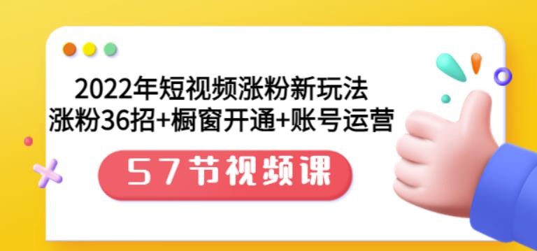 2022年短视频涨粉新玩法：涨粉36招 橱窗开通 账号运营（57节视频课）-轻创网