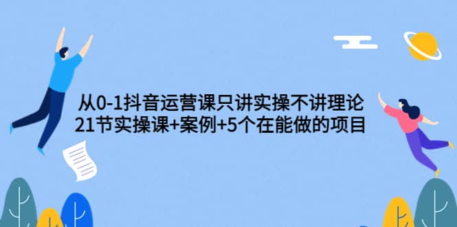 从0-1抖音运营课只讲实操不讲理论：21节实操课 案例 5个在能做的项目-轻创网