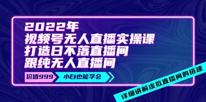 2022年《视频号无人直播实操课》打造日不落直播间 纯无人直播间-轻创网