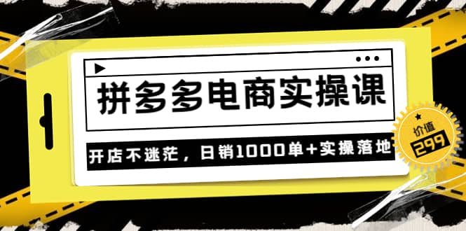 《拼多多电商实操课》开店不迷茫，日销1000单 实操落地（价值299元）-轻创网