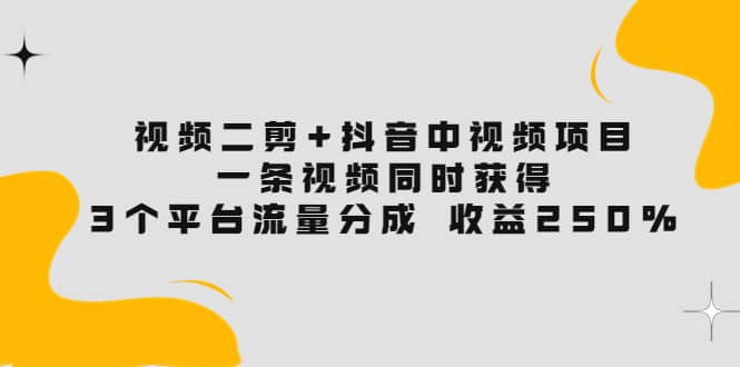 视频二剪 抖音中视频项目：一条视频获得3个平台流量分成 收益250% 价值4980-轻创网