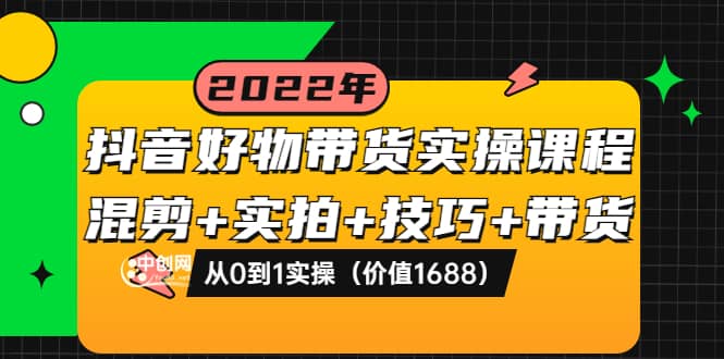 抖音好物带货实操课程：混剪 实拍 技巧 带货：从0到1实操（价值1688）-轻创网