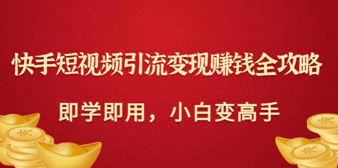 快手短视频引流变现赚钱全攻略：即学即用，小白变高手（价值980元）-轻创网