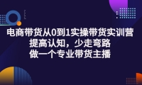 电商带货从0到1实操带货实训营:提高认知,少走弯路,做一个专业带货主播-轻创网