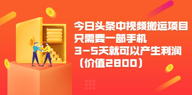 今日头条中视频搬运项目，只需要一部手机3-5天就可以产生利润（价值2800）-轻创网