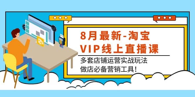 8月最新-淘宝VIP线上直播课：多套店铺运营实战玩法，做店必备营销工具-轻创网