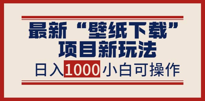 最新“壁纸下载”项目新玩法，小白零基础照抄也能日入1000-轻创网