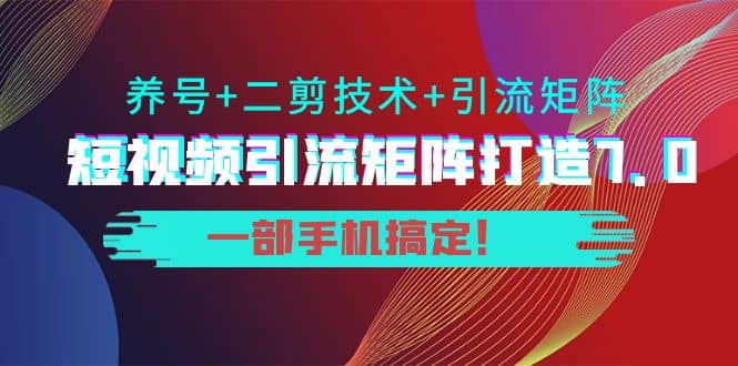 短视频引流矩阵打造7.0，养号 二剪技术 引流矩阵 一部手机搞定-轻创网